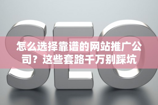 怎么选择靠谱的网站推广公司？这些套路千万别踩坑