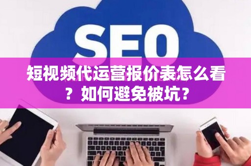 短视频代运营报价表怎么看？如何避免被坑？