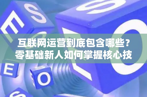 互联网运营到底包含哪些？零基础新人如何掌握核心技巧？
